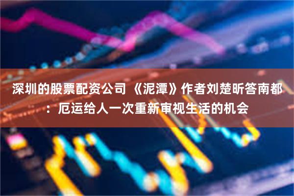 深圳的股票配资公司 《泥潭》作者刘楚昕答南都：厄运给人一次重新审视生活的机会
