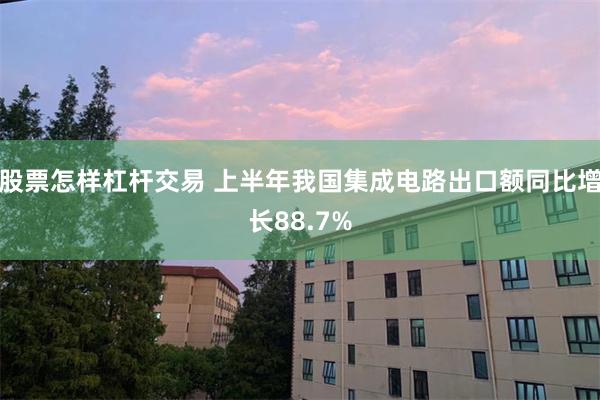 股票怎样杠杆交易 上半年我国集成电路出口额同比增长88.7%