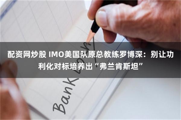 配资网炒股 IMO美国队原总教练罗博深：别让功利化对标培养出“弗兰肯斯坦”