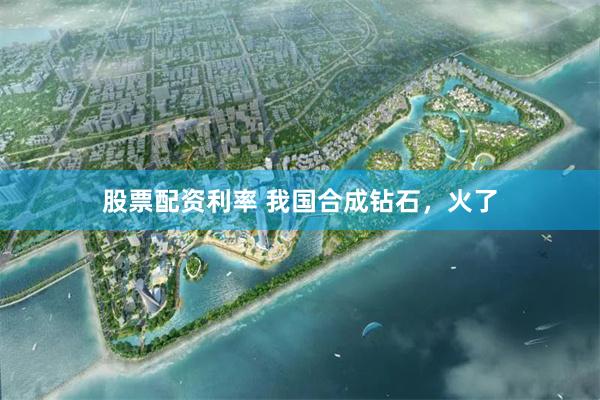 股票配资利率 我国合成钻石，火了