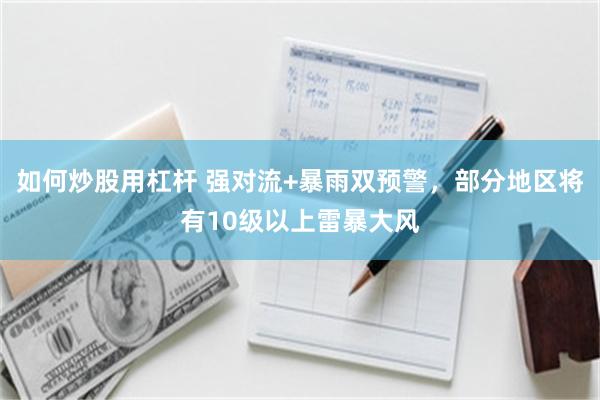 如何炒股用杠杆 强对流+暴雨双预警，部分地区将有10级以上雷暴大风