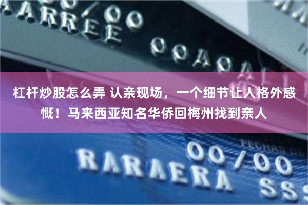 杠杆炒股怎么弄 认亲现场，一个细节让人格外感慨！马来西亚知名华侨回梅州找到亲人